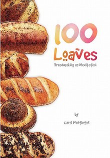 100 Loaves: Breadmaking as Meditation - Carol Pentleton