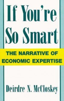 If You're So Smart: The Narrative of Economic Expertise - Deirdre N. McCloskey