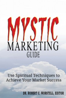 Mystic Marketing: Use Spiritual Techniques to Achieve Your Market Success - Robert C. Worstell