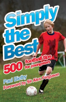 Simply the Best: 500 Football Tips for Youngsters - Paul Bielby, Alex Ferguson, Paul Biebly