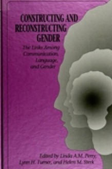 Constructing/Recons Gend: The Links Among Communication, Language, and Gender - Linda A.M. Perry, Lynn H. Turner, Helen M. Sterk