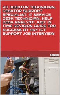 PC DESKTOP TECHNICIAN, DESKTOP SUPPORT SPECIALIST, IT SERVICE DESK TECHNICIAN, HELP DESK ANALYST: JUST IN TIME REVISION GUIDE FOR SUCCESS AT ANY ICT SUPPORT JOB INTERVIEW - Kumar