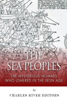 The Sea Peoples: The Mysterious Nomads Who Ushered in the Iron Age - Charles River Editors
