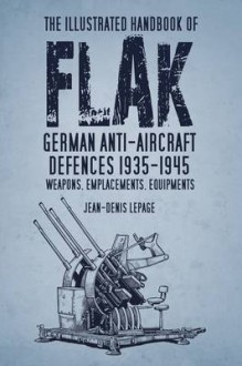 The Illustrated Handbook of Flak: German Anti-Aircraft Defences 1935�1945: Weapons, Emplacements, Equipments - Jean-Denis Lepage