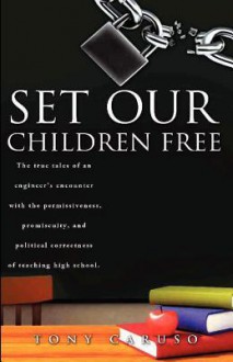 Set Our Children Free: The True Tales of an Engineer's Encounter with the Permissiveness, Promiscuity, and Political Correctness of Teaching - Anthony Caruso