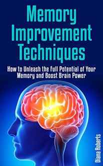 Memory Improvement Techniques: How to Unleash the Full Potential of Your Memory and Boost Brain Power: ...(memory, memory improvement, memory improvement techniques, memory improvement made easy) - Diana Roberts