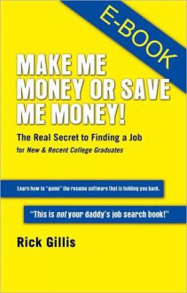 Make Me Money or Save Me Money! The Real Secret to Finding a Job for New & Recent College Graduates - Rick Gillis