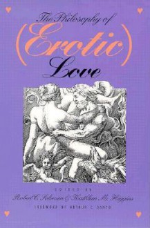 The Philosophy of (Erotic) Love - Robert C. Solomon, Kathleen Marie Higgins, Arthur C. Danto