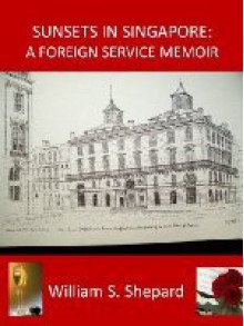 Sunsets in Singapore: A Foreign Service Memoir - William S. Shepard