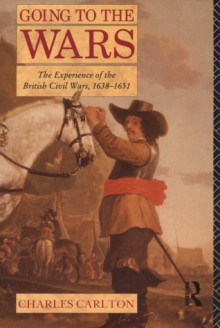 Going to the Wars: The Experience of the British Civil Wars, 1638-1651 - Charles Carlton