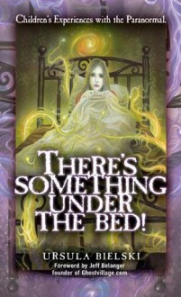 There's Something Under the Bed: Children's Experiences with the Paranormal - Ursula Bielski, Jeff Belanger