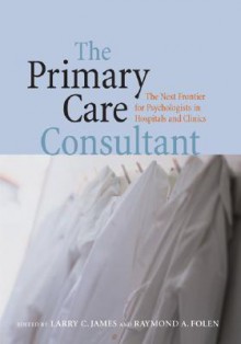 The Primary Care Consultant: The Next Frontier For Psychologists In Hospitals And Clinics (Application and Practice in Health Psychology) - Larry C. James