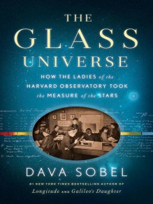 The Glass Universe: How the Ladies of the Harvard Observatory Took the Measure of the Stars - Dava Sobel