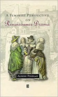 A Feminist Perspective on Renaissance Drama - Alison Findlay