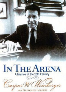 In the Arena: A Memoir of the 20th Century - Caspar Weinberger, Gretchen Roberts