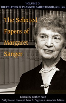 The Selected Papers, Vol. 3: The Politics of Planned Parenthood, 1939-1966 - Margaret Sanger, Esther Katz, Cathy Moran Hajo, Peter C. Engelman