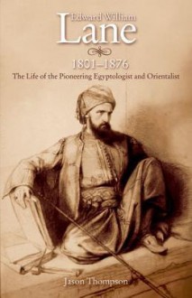 Edward William Lane 1801-1876: The Life of the Pioneering Egyptologist and Orientalist - Jason Thompson