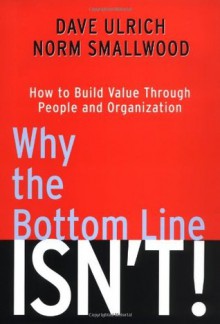 Why the Bottom Line Isn't!: How to Build Value Through People and Organization - Dave Ulrich, Norm Smallwood