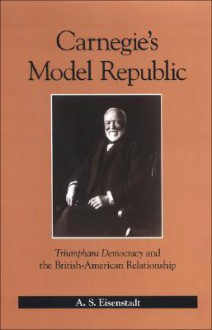 Carnegie's Model Republic: Triumphant Democracy and the British-American Relationship - A.S. Eisenstadt