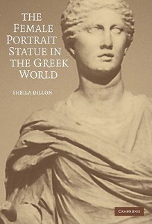 The Female Portrait Statue in the Greek World - Sheila Dillon