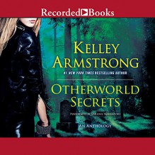 Otherworld Secrets: An Anthology - Kelley Armstrong, Recorded Books LLC, Morgan Hallett, Saskia Maarleveld, Brian Hutchison, Susan Bennett, Johanna Parker