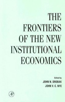 The Frontiers of the New Institutional Economics - John N. Drobak, John V.C. Nye