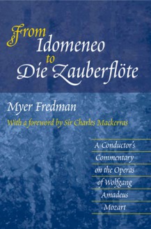 From Idomeneo to Die Zauberflöte: A Conductor's Commentary on the Operas of Wolfgang Amadeus Mozart - Myer Fredman, Charles Mackerras