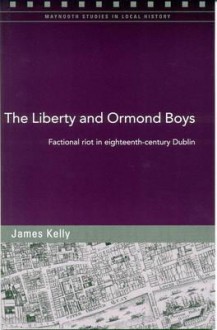 The Liberty And Ormond Boys: Factional Riots In Eighteenth Century Dublin - James Kelly