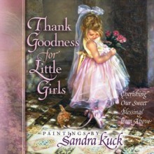 Thank Goodness for Little Girls: Cherishing Our Sweet Blessings from Above - Sandra Kuck