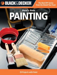 Black & Decker Here's How Painting: 29 Projects with Paint - Editors of CPi