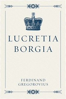 Lucretia Borgia - Ferdinand Gregorovius