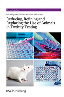 Reducing, Refining and Replacing the Use of Animals in Toxicity Testing - Dave Allen, Mike D Waters, Martin L Stephens, John Fowle, Darrell Boverhof, Jon Richmond, Leslie Recio, Hao Zhu, Nathalie Alepee, Rodger Curren, David Basketter, Andreas Natsch, Charles Eldridge, Christopher J Borgert, Errol Zeiger, Alberto Mantovani, Chantra Eskes, David