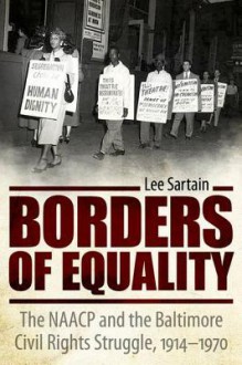 Borders of Equality: The NAACP and the Baltimore Civil Rights Struggle, 1914-1970 - Lee Sartain