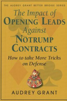 The Impact of Opening Leads Against Notrump Contracts: How to Take More Tricks on Defense (Audrey Grant Better Bridge) - Audrey Grant