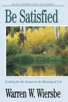 Be Satisfied (Ecclesiastes): Looking for the Answer to the Meaning of Life (The BE Series Commentary) - Warren W. Wiersbe