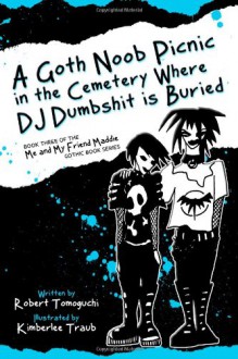 A Goth Noob Picnic in the Cemetery Where DJ Dumbshit is Buried (Me and My Friend Maddie Gothic Book Series, #3) - Robert Tomoguchi