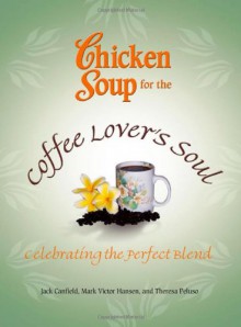 Chicken Soup for the Coffee Lover's Soul: Celebrating the Perfect Blend - Jack Canfield, Hansen, Theresa Peluso