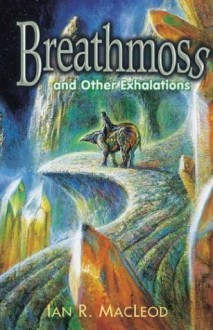 Breathmoss and Other Exhalations - Ian R. MacLeod