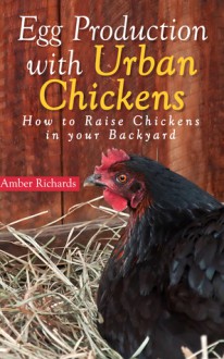 Egg Production with Urban Chickens: How to Raise Chickens in Your Backyard - Amber Richards