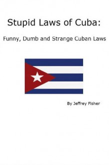 Stupid Laws of Cuba: Funny, Dumb and Strange Cuban Laws - Jeffrey Fisher