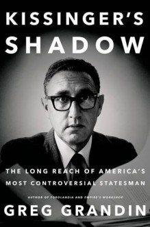 Kissinger's Shadow: The Long Reach of America's Most Controversial Statesman - Greg Grandin