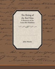 The Rising of the Red Man-A Romance of the Louis Riel Rebellion - John Mackie