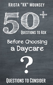 50+ Questions to Ask Before Choosing a Day Care: Know Your Options to Find the Best Fit - Krista "KK" Mounsey, 50 Things To Know