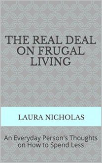 The Real Deal on Frugal Living: An Everyday Person's Thoughts on How to Spend Less - Laura Nicholas