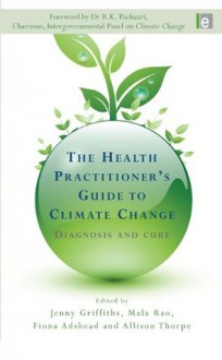 The Health Practitioner's Guide to Climate Change: Diagnosis and Cure (Earthscan: Climate) - Fiona Adshead, Jenny Griffiths, Mala Rao, Allison Thorpe, Dr. R.K. Pachauri