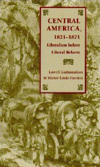 Central America, 1821-1871: Liberalism before Liberal Reform - Lowell Gudmundson, Hector Lindo-Fuentes