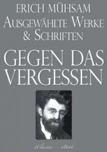 Erich Mühsam: Gegen das Vergessen - Ausgewählte Werke und Schriften (German Edition) - Erich Mühsam, eClassica