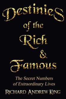 Destinies of the Rich & Famous: The Secret Numbers of Extraordinary Lives - Richard Andrew King, Chandra Lombard, Christa Jacob, Tashia R. Peterman