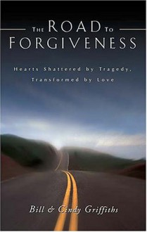 The Road To Forgiveness: Hearts Shattered By Tragedy, Transformed By Love - Bill Griffiths