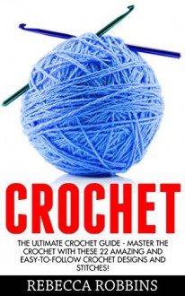 Crochet: The Ultimate Crochet Guide - Master The Crochet With These 22 Amazing And Easy-To-Follow Crochet Designs And Stitches! (Crocheting, How to Crochet, Knitting) - Rebecca Robbins